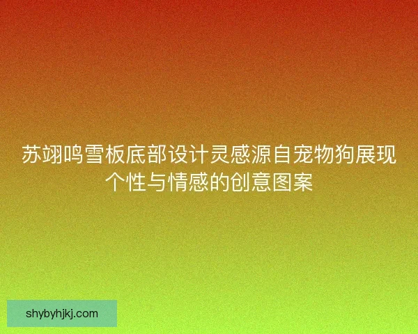 苏翊鸣雪板底部设计灵感源自宠物狗展现个性与情感的创意图案