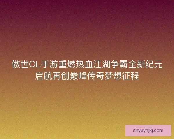 傲世OL手游重燃热血江湖争霸全新纪元启航再创巅峰传奇梦想征程