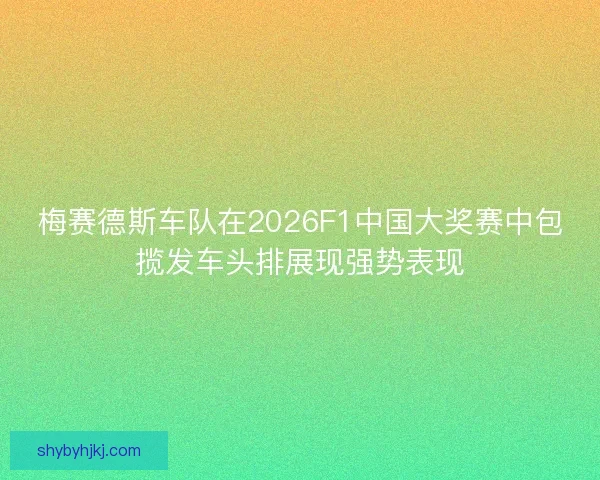 梅赛德斯车队在2026F1中国大奖赛中包揽发车头排展现强势表现