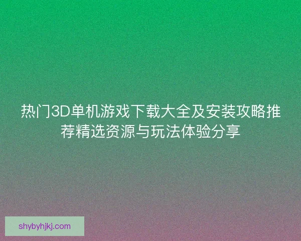 热门3D单机游戏下载大全及安装攻略推荐精选资源与玩法体验分享