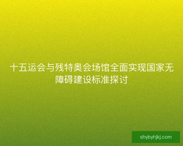 十五运会与残特奥会场馆全面实现国家无障碍建设标准探讨