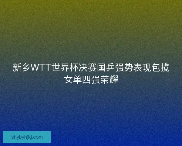 新乡WTT世界杯决赛国乒强势表现包揽女单四强荣耀