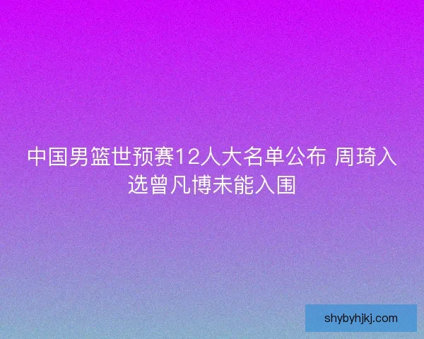 中国男篮世预赛12人大名单公布 周琦入选曾凡博未能入围