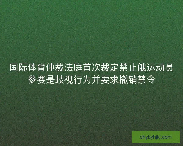 国际体育仲裁法庭首次裁定禁止俄运动员参赛是歧视行为并要求撤销禁令