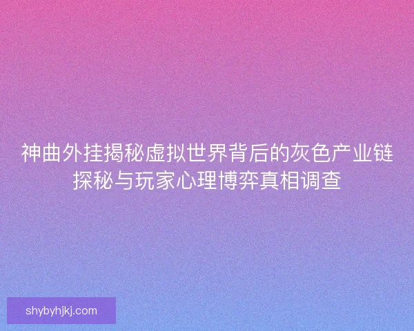 神曲外挂揭秘虚拟世界背后的灰色产业链探秘与玩家心理博弈真相调查