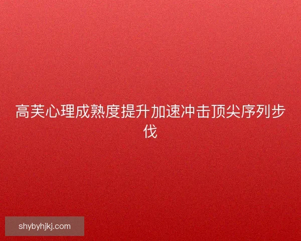 高芙心理成熟度提升加速冲击顶尖序列步伐