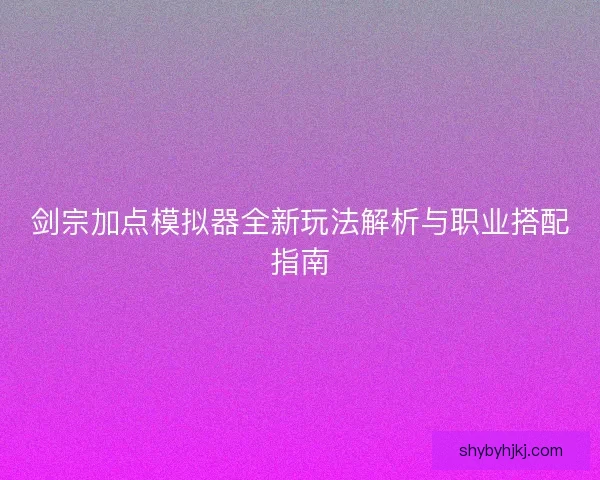 剑宗加点模拟器全新玩法解析与职业搭配指南