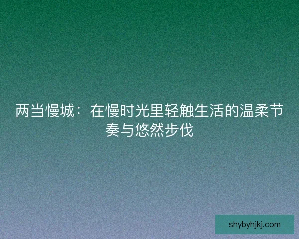 两当慢城：在慢时光里轻触生活的温柔节奏与悠然步伐