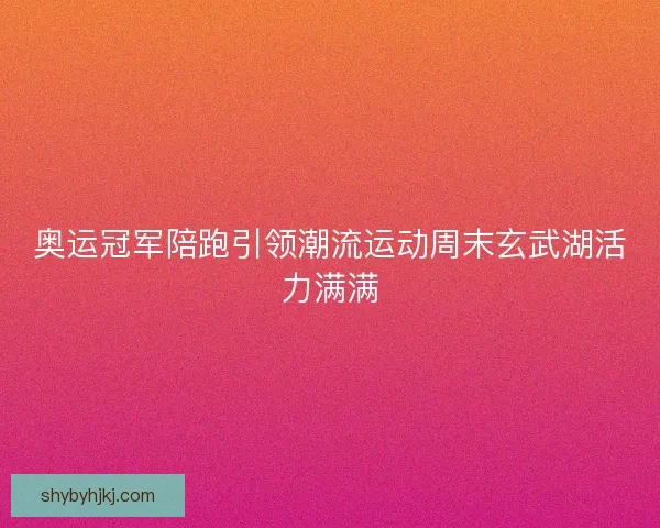 奥运冠军陪跑引领潮流运动周末玄武湖活力满满