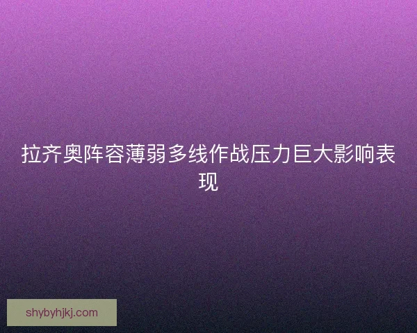 拉齐奥阵容薄弱多线作战压力巨大影响表现