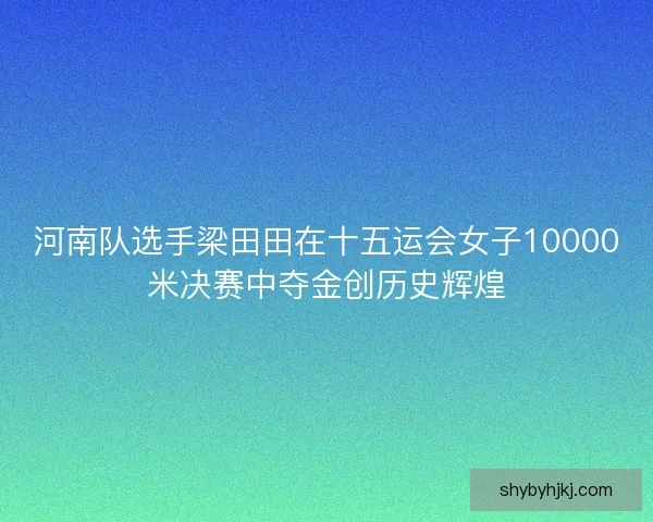 河南队选手梁田田在十五运会女子10000米决赛中夺金创历史辉煌