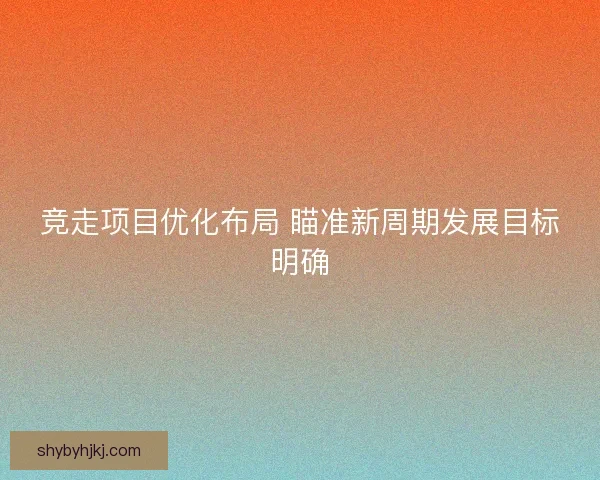 竞走项目优化布局 瞄准新周期发展目标明确