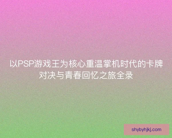 以PSP游戏王为核心重温掌机时代的卡牌对决与青春回忆之旅全录