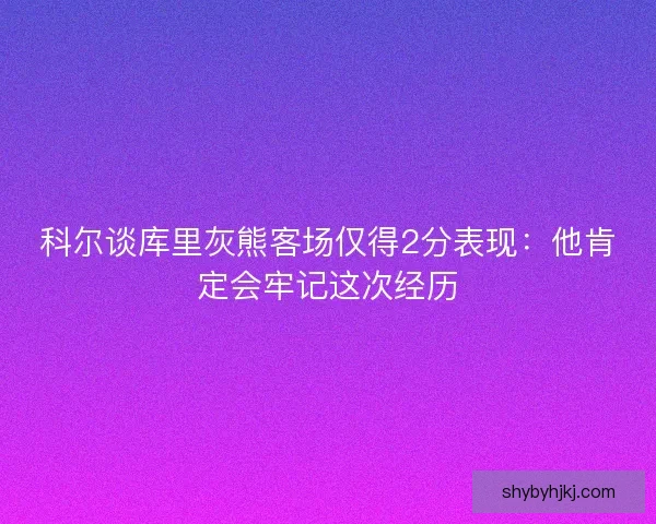 科尔谈库里灰熊客场仅得2分表现：他肯定会牢记这次经历