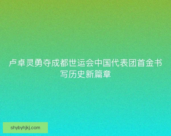 卢卓灵勇夺成都世运会中国代表团首金书写历史新篇章