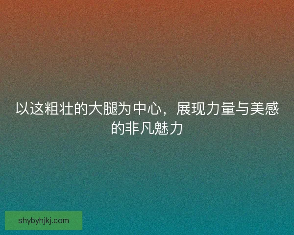 以这粗壮的大腿为中心，展现力量与美感的非凡魅力