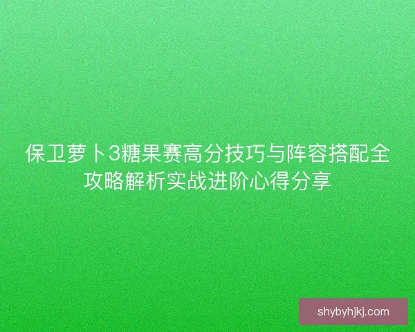 保卫萝卜3糖果赛高分技巧与阵容搭配全攻略解析实战进阶心得分享