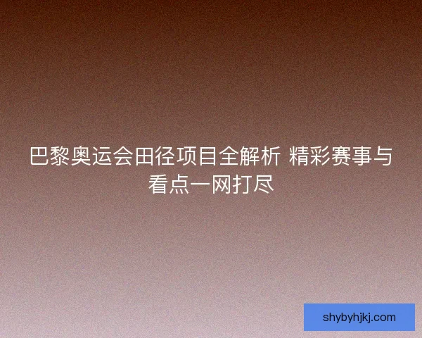 巴黎奥运会田径项目全解析 精彩赛事与看点一网打尽