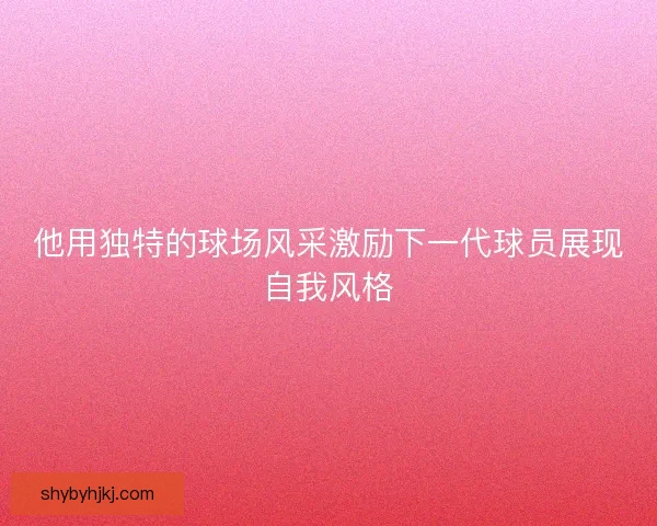 他用独特的球场风采激励下一代球员展现自我风格