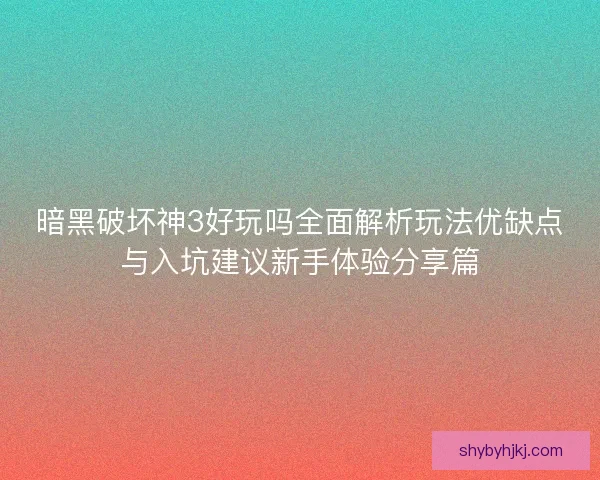 暗黑破坏神3好玩吗全面解析玩法优缺点与入坑建议新手体验分享篇